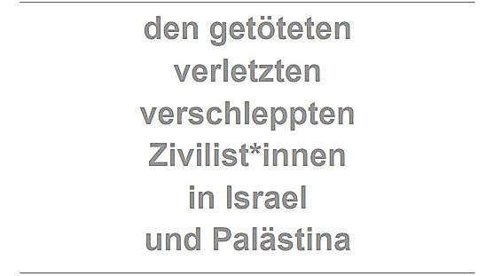 den getoeteten verletzten und verschleppten Zivilist_innen in Israel und Palaestina