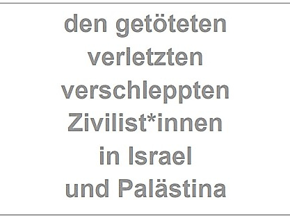 den getoeteten verletzten und verschleppten Zivilist_innen in Israel und Palaestina