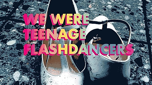 WE WERE TEENAGE FLASHDANCERS